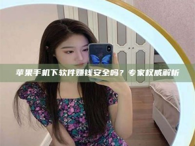 赤峰苹果手机下软件赚钱安全吗？专家权威解析