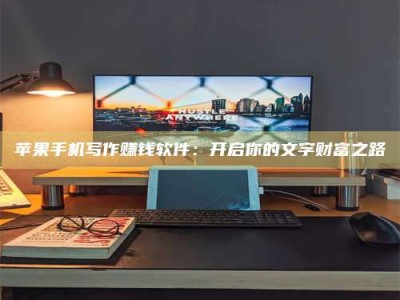 赤峰苹果手机写作赚钱软件：开启你的文字财富之路